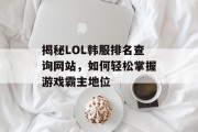 揭秘LOL韩服排名查询网站,如何轻松掌握游戏霸主地位 揭秘LOL韩服排名查询网站,如何轻松掌握游戏霸主地位
