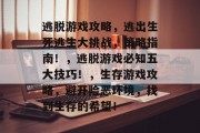 逃脱游戏攻略,逃出生死逃生大挑战,策略指南!,逃脱游戏必知五大技巧!,生存游戏攻略,避开险恶环境,找到生存的希望! 逃脱游戏攻略,逃出生死逃生大挑战,策略指南!,逃脱游戏必知五大技巧!,生存游戏攻略,避开险恶环境,找到生存的希望!