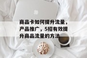 商品卡如何提升流量,产品推广,5招有效提升商品流量的方法 商品卡如何提升流量,产品推广,5招有效提升商品流量的方法
