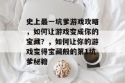 史上最一坑爹游戏攻略,如何让游戏变成你的宝藏?,如何让你的游戏变得宝藏般的第1坑爹秘籍 史上最一坑爹游戏攻略,如何让游戏变成你的宝藏?,如何让你的游戏变得宝藏般的第1坑爹秘籍