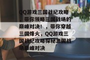 QQ游戏三国战纪攻略，带你领略三国战场的巅峰对决！，带你穿越三国烽火，QQ游戏三国战纪攻略探秘三国战场巅峰对决