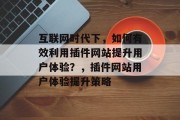 互联网时代下，如何有效利用插件网站提升用户体验？，插件网站用户体验提升策略