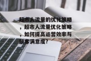 超市人流量的优化策略,超市人流量优化策略,如何提高运营效率与顾客满意度? 超市人流量的优化策略,超市人流量优化策略,如何提高运营效率与顾客满意度?