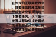 在如今的互联网世界中,想要提高网站流量已经成为企业运营中的一个重要任务。以下是一些可以帮助你提升网站流量的方法和策略,提升网站流量的策略和方法 在如今的互联网世界中,想要提高网站流量已经成为企业运营中的一个重要任务。以下是一些可以帮助你提升网站流量的方法和策略,提升网站流量的策略和方法