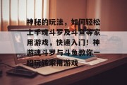 神秘的玩法,如何轻松上手魂斗罗及斗鱼等家用游戏,快速入门!神游魂斗罗与斗鱼教你一招玩转家用游戏 神秘的玩法,如何轻松上手魂斗罗及斗鱼等家用游戏,快速入门!神游魂斗罗与斗鱼教你一招玩转家用游戏