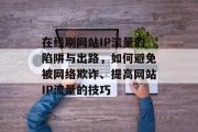 在线刷网站IP流量的陷阱与出路，如何避免被网络欺诈、提高网站IP流量的技巧