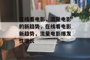 在线看电影，流量电影的新趋势，在线看电影新趋势，流量电影爆发性增长