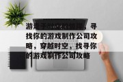游走于时空的彼岸,寻找你的游戏制作公司攻略,穿越时空,找寻你的游戏制作公司攻略 游走于时空的彼岸,寻找你的游戏制作公司攻略,穿越时空,找寻你的游戏制作公司攻略