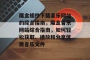 魔盒插件下载音乐网站的综合指南,魔盒音乐网站综合指南,如何轻松获取、播放和分享优质音乐文件 魔盒插件下载音乐网站的综合指南,魔盒音乐网站综合指南,如何轻松获取、播放和分享优质音乐文件
