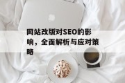 网站改版对SEO的影响,全面解析与应对策略 网站改版对SEO的影响,全面解析与应对策略