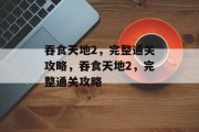 吞食天地2,完整通关攻略,吞食天地2,完整通关攻略 吞食天地2,完整通关攻略,吞食天地2,完整通关攻略
