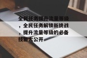 全民任务提升流量等级,全民任务解锁新挑战,提升流量等级的必备技能大公开 全民任务提升流量等级,全民任务解锁新挑战,提升流量等级的必备技能大公开