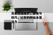 流量网站维护,策略与技巧,让你的网站永葆活力 流量网站维护,策略与技巧,让你的网站永葆活力