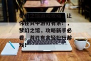 梦幻之馆游戏攻略，让你在其中游刃有余！，梦幻之馆，攻略新手必看，游刃有余轻松玩游戏！