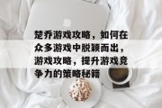 楚乔游戏攻略，如何在众多游戏中脱颖而出，游戏攻略，提升游戏竞争力的策略秘籍