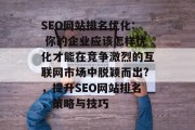 SEO网站排名优化: 你的企业应该怎样优化才能在竞争激烈的互联网市场中脱颖而出?,提升SEO网站排名,策略与技巧 SEO网站排名优化: 你的企业应该怎样优化才能在竞争激烈的互联网市场中脱颖而出?,提升SEO网站排名,策略与技巧