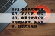 幽灵行者通关攻略视频教学，步步为营，轻松通关，幽灵行者通关全攻略视频教学，步步为营，畅享游戏乐趣