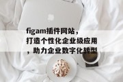 figam插件网站,打造个性化企业级应用,助力企业数字化转型 figam插件网站,打造个性化企业级应用,助力企业数字化转型