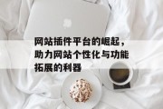 网站插件平台的崛起,助力网站个性化与功能拓展的利器 网站插件平台的崛起,助力网站个性化与功能拓展的利器