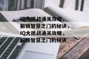 IQ大挑战通关攻略,解锁智慧之门的秘诀,IQ大挑战通关攻略,解锁智慧之门的秘诀 IQ大挑战通关攻略,解锁智慧之门的秘诀,IQ大挑战通关攻略,解锁智慧之门的秘诀