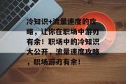 冷知识+流量速度的攻略,让你在职场中游刃有余!职场中的冷知识大公开,流量速度攻略,职场游刃有余! 冷知识+流量速度的攻略,让你在职场中游刃有余!职场中的冷知识大公开,流量速度攻略,职场游刃有余!