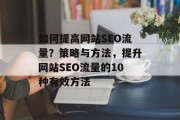 如何提高网站SEO流量?策略与方法,提升网站SEO流量的10种有效方法 如何提高网站SEO流量?策略与方法,提升网站SEO流量的10种有效方法