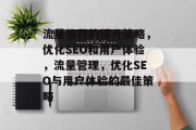 流量推荐的提升策略,优化SEO和用户体验,流量管理,优化SEO与用户体验的最佳策略 流量推荐的提升策略,优化SEO和用户体验,流量管理,优化SEO与用户体验的最佳策略