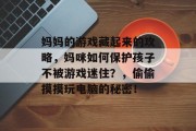 妈妈的游戏藏起来的攻略，妈咪如何保护孩子不被游戏迷住？，偷偷摸摸玩电脑的秘密！