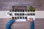 江苏移动流量卡选号网站，轻松选择心仪号码，畅享无限流量
