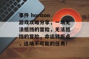 事件 horizon游戏攻略分享,一场无法抵挡的冒险,无法抵挡的冒险,命运转折点,这场不可能的任务! 事件 horizon游戏攻略分享,一场无法抵挡的冒险,无法抵挡的冒险,命运转折点,这场不可能的任务!