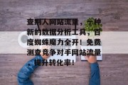 查别人网站流量,一种新的数据分析工具,百度蜘蛛魔力全开!免费测查竞争对手网站流量,提升转化率! 查别人网站流量,一种新的数据分析工具,百度蜘蛛魔力全开!免费测查竞争对手网站流量,提升转化率!