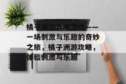 橘子洲游攻略游戏——一场刺激与乐趣的奇妙之旅，橘子洲游攻略，体验刺激与乐趣