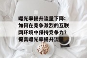 曝光率提升流量下降:如何在竞争激烈的互联网环境中保持竞争力?提高曝光率提升流量 曝光率提升流量下降:如何在竞争激烈的互联网环境中保持竞争力?提高曝光率提升流量