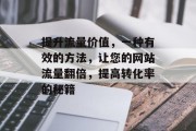 提升流量价值,一种有效的方法,让您的网站流量翻倍,提高转化率的秘籍 提升流量价值,一种有效的方法,让您的网站流量翻倍,提高转化率的秘籍