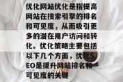 优化网站优化是指提高网站在搜索引擎的排名和可见度,从而吸引更多的潜在用户访问和转化。优化策略主要包括以下几个方面,优化SEO是提升网站排名和可见度的关键 优化网站优化是指提高网站在搜索引擎的排名和可见度,从而吸引更多的潜在用户访问和转化。优化策略主要包括以下几个方面,优化SEO是提升网站排名和可见度的关键