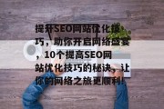 提升SEO网站优化技巧,助你开启网络盛宴,10个提高SEO网站优化技巧的秘诀,让你的网络之旅更顺利! 提升SEO网站优化技巧,助你开启网络盛宴,10个提高SEO网站优化技巧的秘诀,让你的网络之旅更顺利!