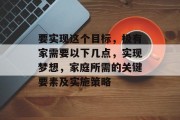 要实现这个目标，极有家需要以下几点，实现梦想，家庭所需的关键要素及实施策略