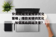 分类网站流量排名优化策略,爆款关键词优化,如何提升网站流量? 分类网站流量排名优化策略,爆款关键词优化,如何提升网站流量?