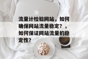 流量计检验网站,如何确保网站流量稳定?,如何保证网站流量的稳定性? 流量计检验网站,如何确保网站流量稳定?,如何保证网站流量的稳定性?