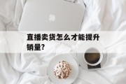 直播卖货怎么才能提升销量? 直播卖货怎么才能提升销量?