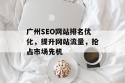 广州SEO网站排名优化,提升网站流量,抢占市场先机 广州SEO网站排名优化,提升网站流量,抢占市场先机