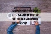 seo优化提升流量推广,SEO优化提升流量: 利用工具和策略提升转化率 seo优化提升流量推广,SEO优化提升流量: 利用工具和策略提升转化率
