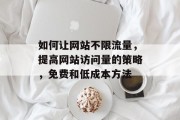 如何让网站不限流量,提高网站访问量的策略,免费和低成本方法 如何让网站不限流量,提高网站访问量的策略,免费和低成本方法