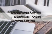 爸爸游戏攻略人物介绍,玩游戏必备,父亲的游戏攻略人物介绍 爸爸游戏攻略人物介绍,玩游戏必备,父亲的游戏攻略人物介绍