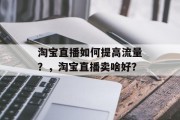 淘宝直播如何提高流量?,淘宝直播卖啥好?