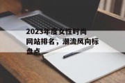 2023年度女性时尚网站排名,潮流风向标盘点 2023年度女性时尚网站排名,潮流风向标盘点