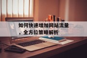 如何快速增加网站流量,全方位策略解析 如何快速增加网站流量,全方位策略解析