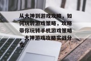 从大神到游戏攻略,如何玩转游戏策略,攻略带你玩转手机游戏策略,大神游戏攻略实战分享 从大神到游戏攻略,如何玩转游戏策略,攻略带你玩转手机游戏策略,大神游戏攻略实战分享