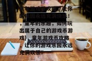 童年游戏币攻略,让你的乐园永远充满快乐!,童年的乐趣,如何玩出属于自己的游戏币游戏},童年游戏币攻略,让你的游戏乐园永远充满欢乐!