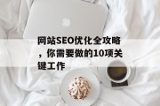 网站SEO优化全攻略,你需要做的10项关键工作 网站SEO优化全攻略,你需要做的10项关键工作